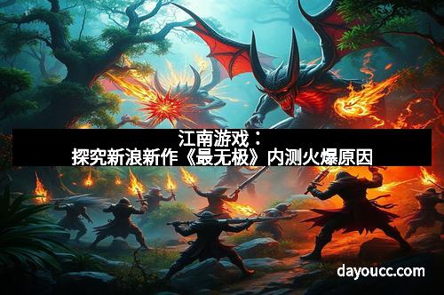 江南游戏：探究新浪新作《最无极》内测火爆原因
